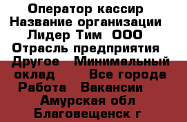 Оператор-кассир › Название организации ­ Лидер Тим, ООО › Отрасль предприятия ­ Другое › Минимальный оклад ­ 1 - Все города Работа » Вакансии   . Амурская обл.,Благовещенск г.